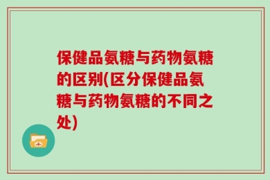 保健品氨糖与药物氨糖的区别(区分保健品氨糖与药物氨糖的不同之处)