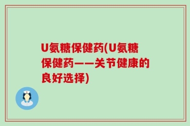 U氨糖保健药(U氨糖保健药——关节健康的良好选择)