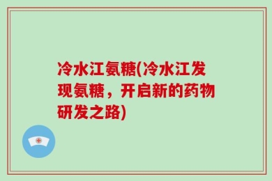 冷水江氨糖(冷水江发现氨糖，开启新的药物研发之路)