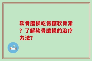 软骨磨损吃氨糖软骨素？了解软骨磨损的治疗方法？