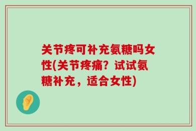 关节疼可补充氨糖吗女性(关节疼痛？试试氨糖补充，适合女性)
