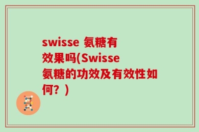 swisse 氨糖有效果吗(Swisse氨糖的功效及有效性如何？)