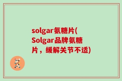 solgar氨糖片(Solgar品牌氨糖片，缓解关节不适)
