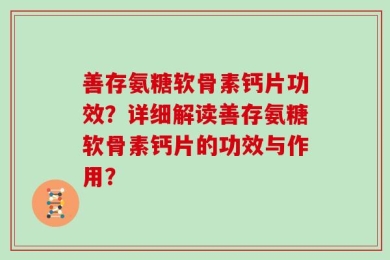 善存氨糖软骨素钙片功效？详细解读善存氨糖软骨素钙片的功效与作用？