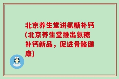 北京养生堂讲氨糖补钙(北京养生堂推出氨糖补钙新品，促进骨骼健康)