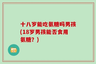 十八岁能吃氨糖吗男孩(18岁男孩能否食用氨糖？)