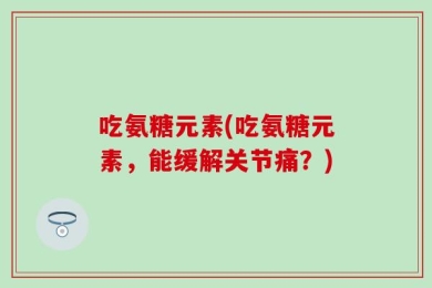 吃氨糖元素(吃氨糖元素，能缓解关节痛？)