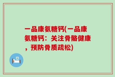 一品康氨糖钙(一品康氨糖钙：关注骨骼健康，预防骨质疏松)