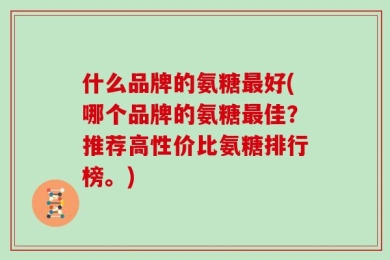 什么品牌的氨糖最好(哪个品牌的氨糖最佳？推荐高性价比氨糖排行榜。)