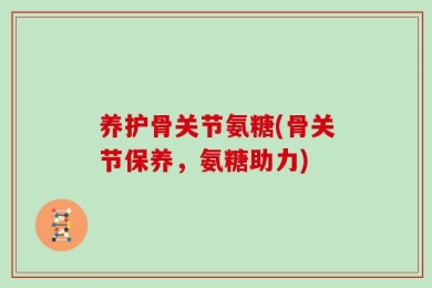 养护骨关节氨糖(骨关节保养，氨糖助力)