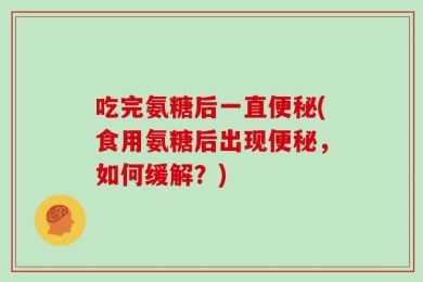 吃完氨糖后一直便秘(食用氨糖后出现便秘，如何缓解？)