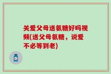 关爱父母送氨糖好吗视频(送父母氨糖，说爱不必等到老)