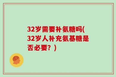 32岁需要补氨糖吗(32岁人补充氨基糖是否必要？)