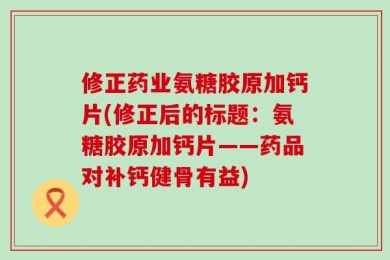 修正药业氨糖胶原加钙片(修正后的标题：氨糖胶原加钙片——药品对补钙健骨有益)