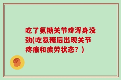吃了氨糖关节疼浑身没劲(吃氨糖后出现关节疼痛和疲劳状态？)