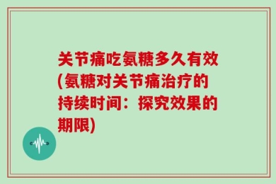 关节痛吃氨糖多久有效(氨糖对关节痛治疗的持续时间：探究效果的期限)