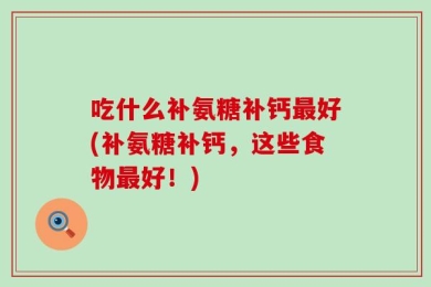 吃什么补氨糖补钙最好(补氨糖补钙，这些食物最好！)