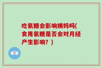 吃氨糖会影响姨妈吗(食用氨糖是否会对月经产生影响？)