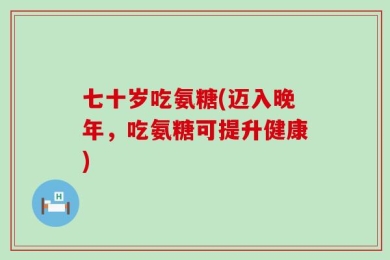 七十岁吃氨糖(迈入晚年，吃氨糖可提升健康)