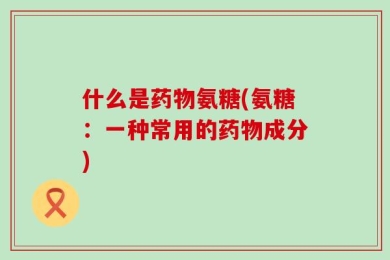 什么是药物氨糖(氨糖：一种常用的药物成分)