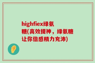 highfiex绿氨糖(高效提神，绿氨糖让你倍感精力充沛)