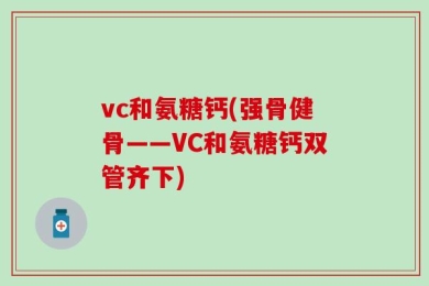 vc和氨糖钙(强骨健骨——VC和氨糖钙双管齐下)