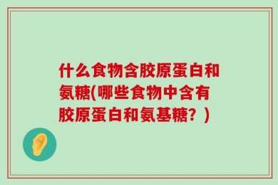 什么食物含胶原蛋白和氨糖(哪些食物中含有胶原蛋白和氨基糖？)