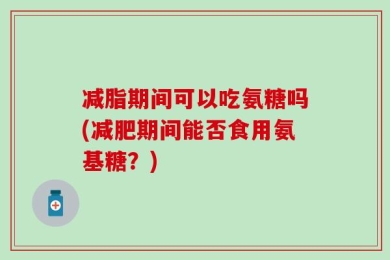 减脂期间可以吃氨糖吗(减肥期间能否食用氨基糖？)