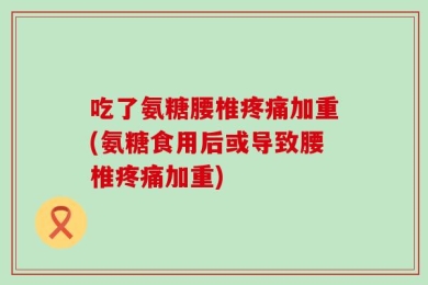 吃了氨糖腰椎疼痛加重(氨糖食用后或导致腰椎疼痛加重)