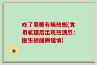 吃了氨糖有燥热感(食用氨糖后出现热浪感：医生提醒需谨慎)