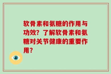 软骨素和氨糖的作用与功效？了解软骨素和氨糖对关节健康的重要作用？