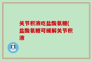 关节积液吃盐酸氨糖(盐酸氨糖可缓解关节积液