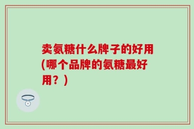 卖氨糖什么牌子的好用(哪个品牌的氨糖最好用？)