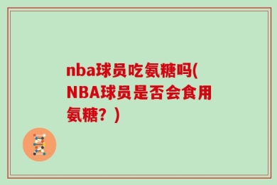 nba球员吃氨糖吗(NBA球员是否会食用氨糖？)