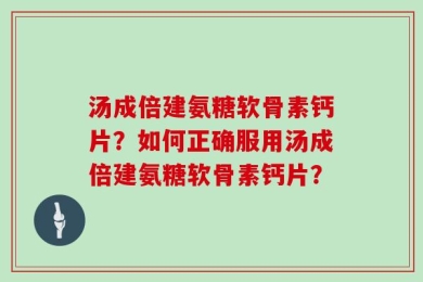 汤成倍建氨糖软骨素钙片？如何正确服用汤成倍建氨糖软骨素钙片？