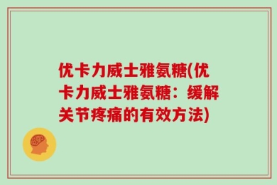 优卡力威士雅氨糖(优卡力威士雅氨糖：缓解关节疼痛的有效方法)