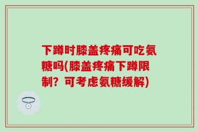 下蹲时膝盖疼痛可吃氨糖吗(膝盖疼痛下蹲限制？可考虑氨糖缓解)