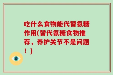 吃什么食物能代替氨糖作用(替代氨糖食物推荐，养护关节不是问题！)