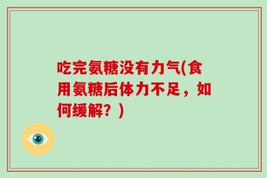 吃完氨糖没有力气(食用氨糖后体力不足，如何缓解？)