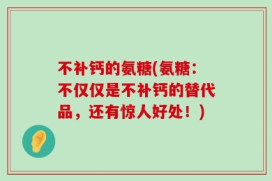 不补钙的氨糖(氨糖：不仅仅是不补钙的替代品，还有惊人好处！)