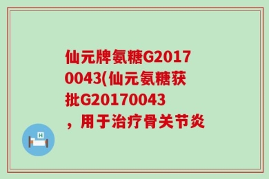 仙元牌氨糖G20170043(仙元氨糖获批G20170043，用于治疗骨关节炎
