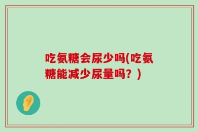吃氨糖会尿少吗(吃氨糖能减少尿量吗？)