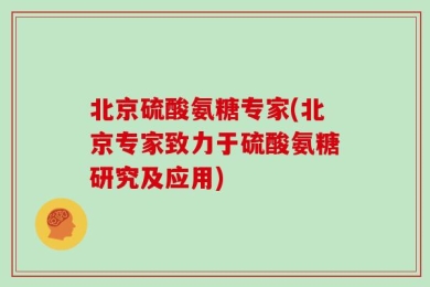 北京硫酸氨糖专家(北京专家致力于硫酸氨糖研究及应用)