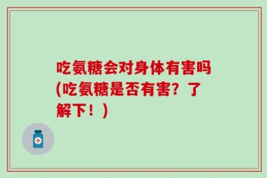 吃氨糖会对身体有害吗(吃氨糖是否有害？了解下！)