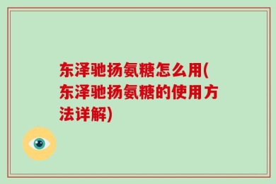 东泽驰扬氨糖怎么用(东泽驰扬氨糖的使用方法详解)