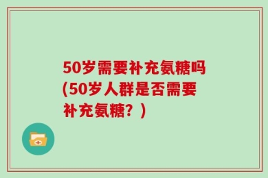 50岁需要补充氨糖吗(50岁人群是否需要补充氨糖？)