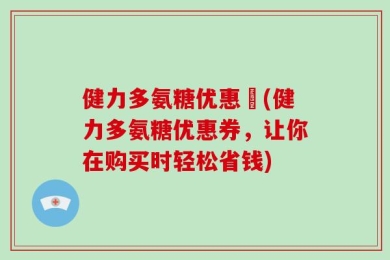 健力多氨糖优惠劵(健力多氨糖优惠券，让你在购买时轻松省钱)