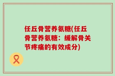 任丘骨营养氨糖(任丘骨营养氨糖：缓解骨关节疼痛的有效成分)