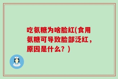 吃氨糖为啥脸红(食用氨糖可导致脸部泛红，原因是什么？)