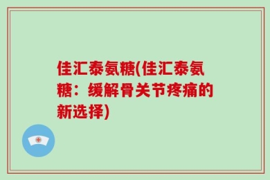 佳汇泰氨糖(佳汇泰氨糖：缓解骨关节疼痛的新选择)